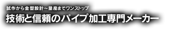 試作から金型設計～量産までワンストップ 技術と信頼のパイプ加工専門メーカー